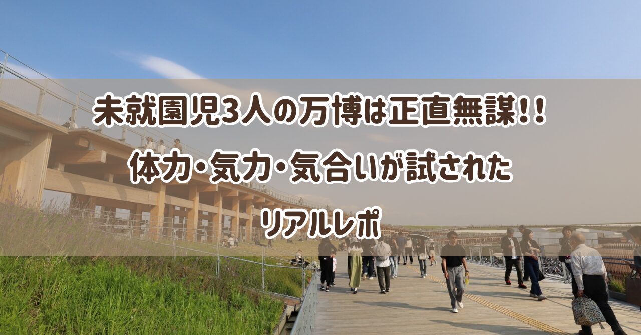 未就園児3人連れての万博は正直無謀！！体力・気力・気合いが試されたリアルレポ