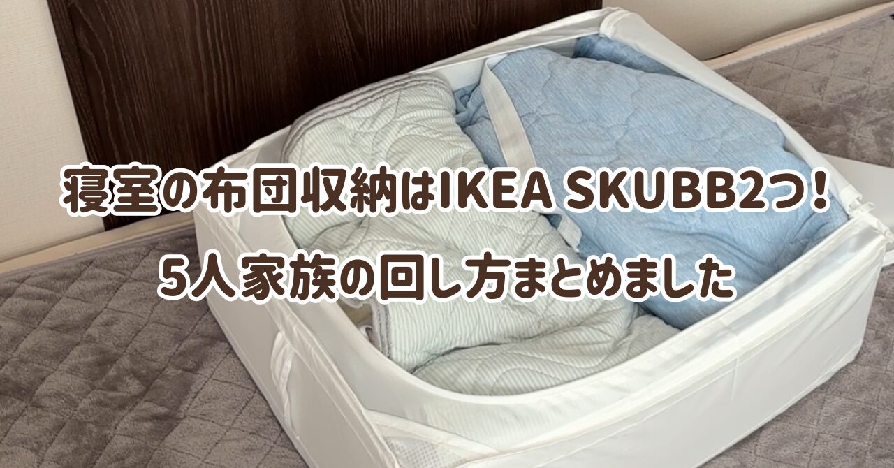 寝室の布団収納はIKEA SKUBB2つだけ！3LDKマンション5人家族の回し方まとめました